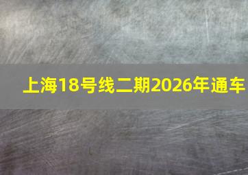 上海18号线二期2026年通车