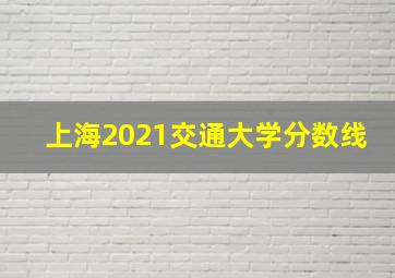 上海2021交通大学分数线