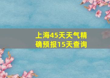 上海45天天气精确预报15天查询