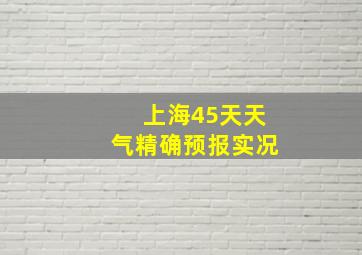 上海45天天气精确预报实况