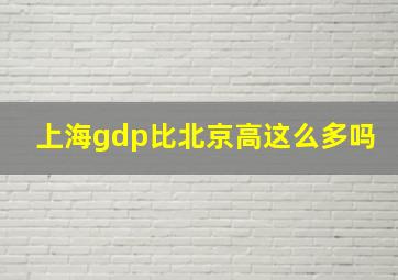 上海gdp比北京高这么多吗