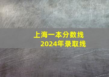 上海一本分数线2024年录取线