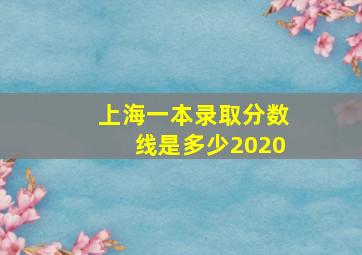 上海一本录取分数线是多少2020