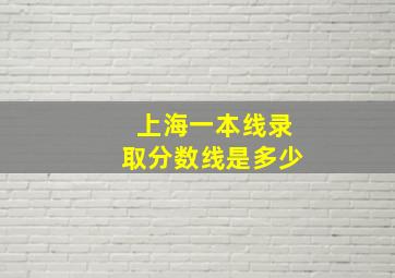 上海一本线录取分数线是多少