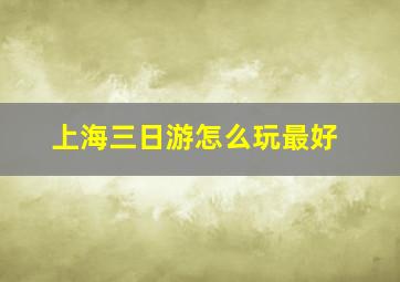 上海三日游怎么玩最好