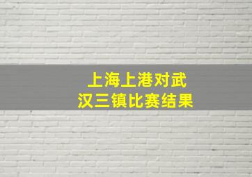 上海上港对武汉三镇比赛结果