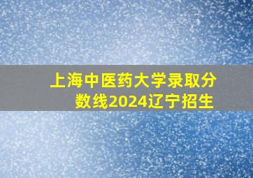 上海中医药大学录取分数线2024辽宁招生