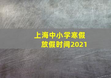 上海中小学寒假放假时间2021