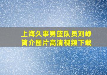 上海久事男篮队员刘峥简介图片高清视频下载