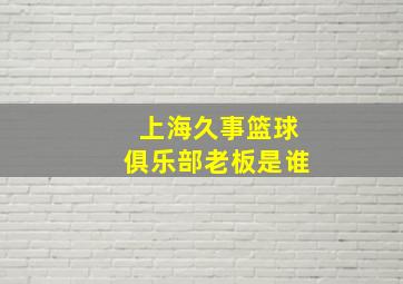 上海久事篮球俱乐部老板是谁