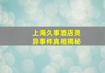 上海久事酒店灵异事件真相揭秘