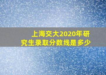 上海交大2020年研究生录取分数线是多少