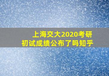 上海交大2020考研初试成绩公布了吗知乎