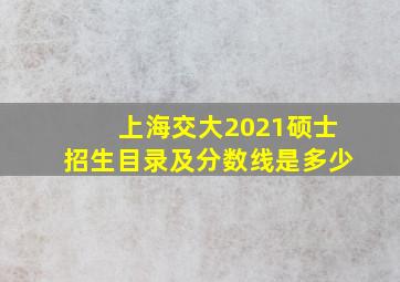 上海交大2021硕士招生目录及分数线是多少