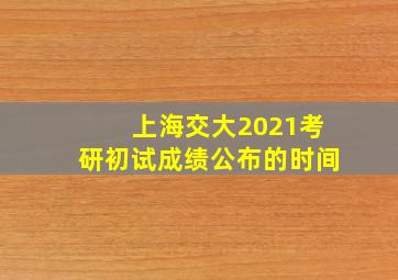 上海交大2021考研初试成绩公布的时间