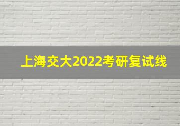 上海交大2022考研复试线