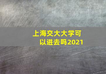 上海交大大学可以进去吗2021