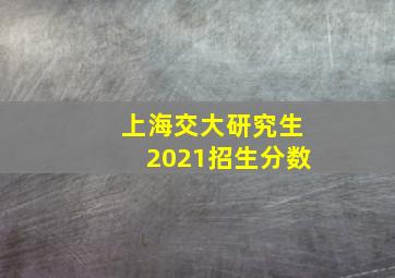 上海交大研究生2021招生分数