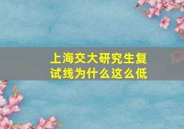 上海交大研究生复试线为什么这么低