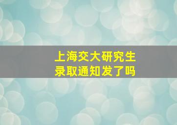 上海交大研究生录取通知发了吗