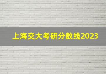 上海交大考研分数线2023