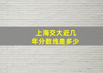 上海交大近几年分数线是多少