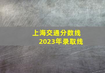 上海交通分数线2023年录取线