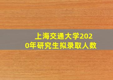 上海交通大学2020年研究生拟录取人数