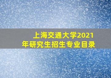 上海交通大学2021年研究生招生专业目录