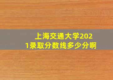 上海交通大学2021录取分数线多少分啊