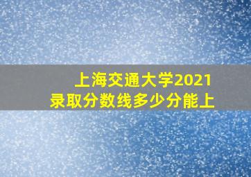 上海交通大学2021录取分数线多少分能上