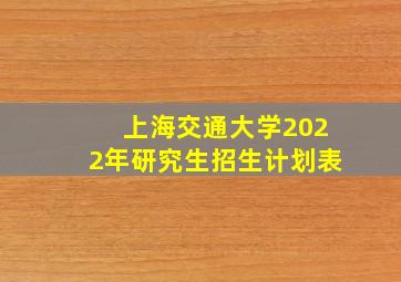 上海交通大学2022年研究生招生计划表