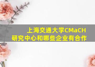 上海交通大学CMaCH研究中心和哪些企业有合作