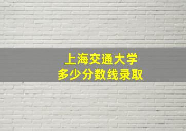 上海交通大学多少分数线录取