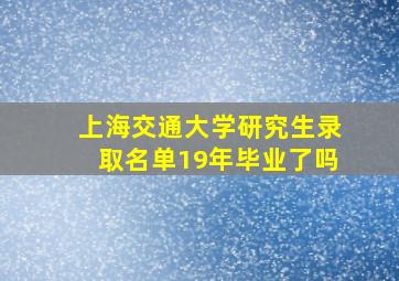 上海交通大学研究生录取名单19年毕业了吗