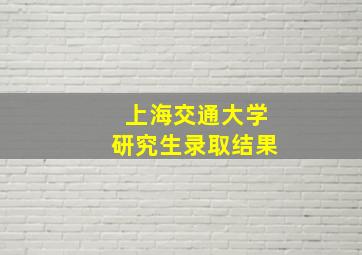 上海交通大学研究生录取结果