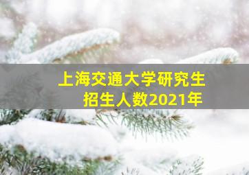 上海交通大学研究生招生人数2021年