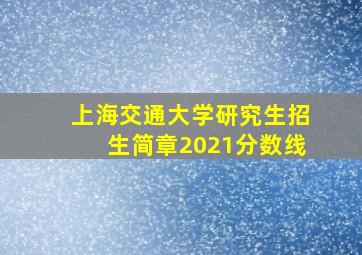 上海交通大学研究生招生简章2021分数线