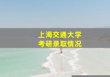 上海交通大学考研录取情况