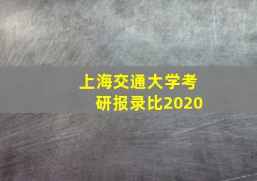 上海交通大学考研报录比2020