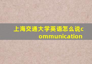 上海交通大学英语怎么说communication