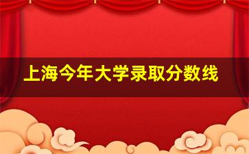 上海今年大学录取分数线