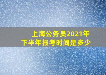 上海公务员2021年下半年报考时间是多少