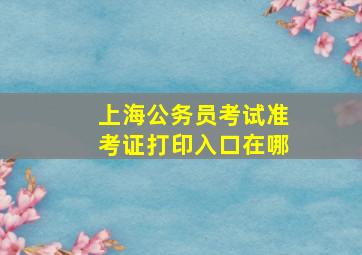 上海公务员考试准考证打印入口在哪