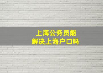 上海公务员能解决上海户口吗