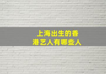 上海出生的香港艺人有哪些人