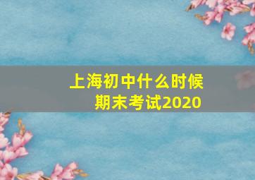 上海初中什么时候期末考试2020