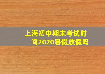 上海初中期末考试时间2020暑假放假吗