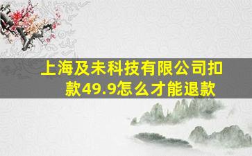 上海及未科技有限公司扣款49.9怎么才能退款