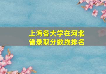 上海各大学在河北省录取分数线排名